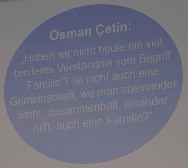 Osman Çetin zitiert: „Haben wir nicht heute ein viel breiteres Verständnis vom Begriff ‚Familie‘? Ist nicht auch eine Gemeinschaft, wo man zueinander steht, zusammenhält, einander hilft, auch eine Familie?“.